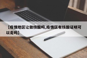 【疫情地区让做核酸吗,疫情区有核酸证明可以走吗】