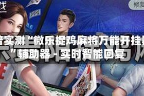 科普实测“微乐捉鸡麻将万能开挂器”辅助器 - 实时智能回复