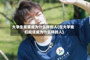 大学生我要成为什么样的人(在大学我们应该成为什么样的人)