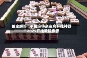 独家解答“手机麻将亲友房开挂神器”2025开挂教程步骤