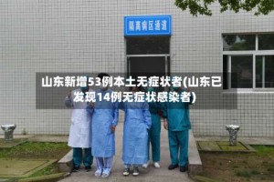 山东新增53例本土无症状者(山东已发现14例无症状感染者)