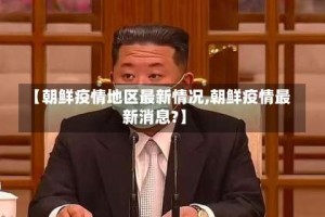 【朝鲜疫情地区最新情况,朝鲜疫情最新消息?】