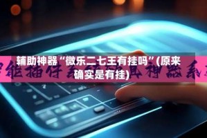 辅助神器“微乐二七王有挂吗”(原来确实是有挂)