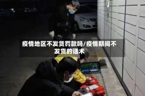 疫情地区不发货罚款吗/疫情期间不发货的话术