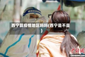 西宁算疫情地区吗吗(西宁是不是)