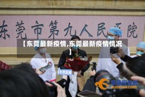 【东莞最新疫情,东莞最新疫情情况】