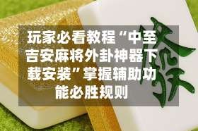 玩家必看教程“中至吉安麻将外卦神器下载安装”掌握辅助功能必胜规则