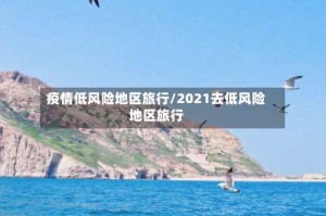 疫情低风险地区旅行/2021去低风险地区旅行