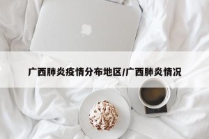 广西肺炎疫情分布地区/广西肺炎情况