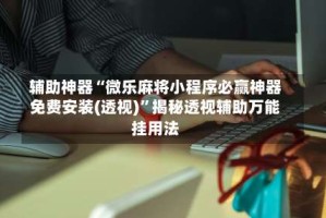 辅助神器“微乐麻将小程序必赢神器免费安装(透视)”揭秘透视辅助万能挂用法