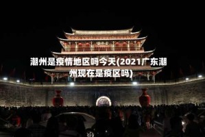 潮州是疫情地区吗今天(2021广东潮州现在是疫区吗)