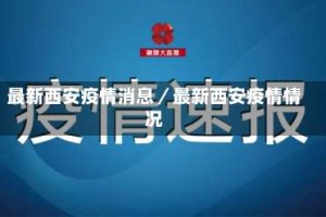 最新西安疫情消息／最新西安疫情情况