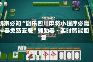 玩家必知“微乐四川麻将小程序必赢神器免费安装”辅助器 - 实时智能回复