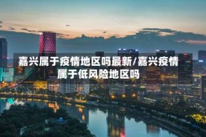 嘉兴属于疫情地区吗最新/嘉兴疫情属于低风险地区吗