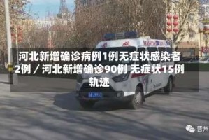 河北新增确诊病例1例无症状感染者2例／河北新增确诊90例 无症状15例轨迹