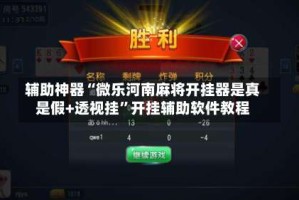辅助神器“微乐河南麻将开挂器是真是假+透视挂”开挂辅助软件教程