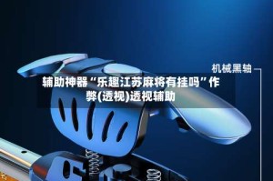 辅助神器“乐趣江苏麻将有挂吗”作弊(透视)透视辅助