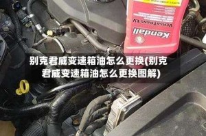 别克君威变速箱油怎么更换(别克君威变速箱油怎么更换图解)