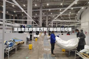 潮汕地区疫情建方舱/潮汕防控疫情