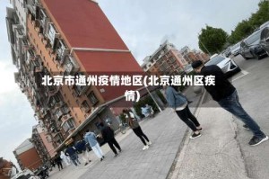 北京市通州疫情地区(北京通州区疾情)