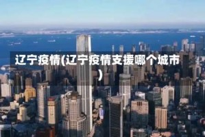 辽宁疫情(辽宁疫情支援哪个城市)