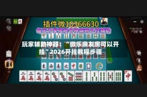 玩家辅助神器：“微乐亲友房可以开挂”2026开挂教程步骤