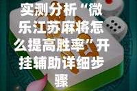实测分析“微乐江苏麻将怎么提高胜率”开挂辅助详细步骤