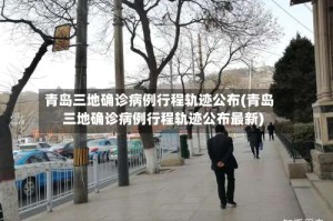青岛三地确诊病例行程轨迹公布(青岛三地确诊病例行程轨迹公布最新)