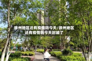 徐州地区还有疫情吗今天/徐州地区还有疫情吗今天封城了