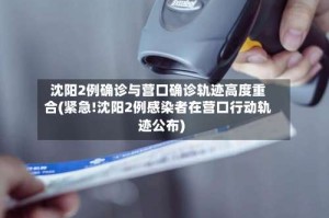 沈阳2例确诊与营口确诊轨迹高度重合(紧急!沈阳2例感染者在营口行动轨迹公布)