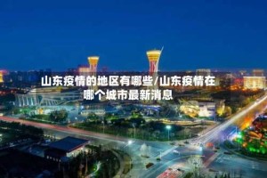 山东疫情的地区有哪些/山东疫情在哪个城市最新消息