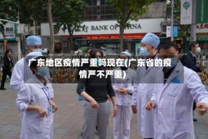 广东地区疫情严重吗现在(广东省的疫情严不严重)