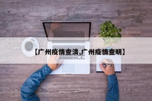 【广州疫情查清,广州疫情查明】