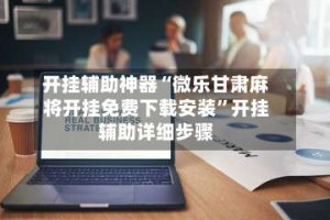 开挂辅助神器“微乐甘肃麻将开挂免费下载安装”开挂辅助详细步骤