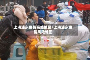 上海浦东疫情高峰地区/上海浦东疫情风险地图