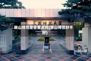 鞍山师范是省重点吗(鞍山师范好不好)