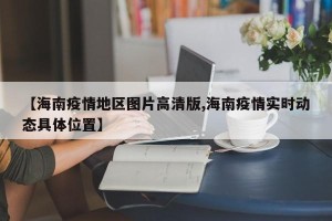 【海南疫情地区图片高清版,海南疫情实时动态具体位置】