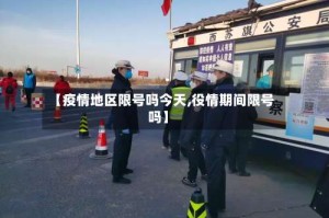 【疫情地区限号吗今天,役情期间限号吗】