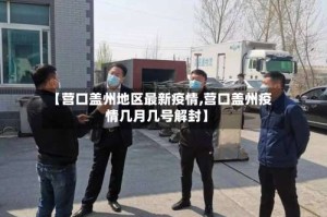 【营口盖州地区最新疫情,营口盖州疫情几月几号解封】