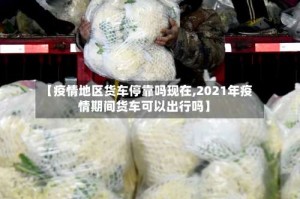 【疫情地区货车停靠吗现在,2021年疫情期间货车可以出行吗】