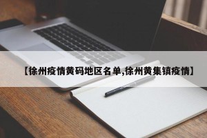 【徐州疫情黄码地区名单,徐州黄集镇疫情】