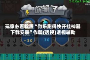 玩家必看教程“微乐跑得快开挂神器下载安装”作弊(透视)透视辅助