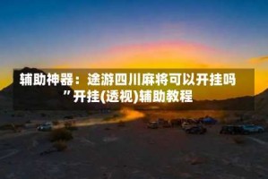 辅助神器：途游四川麻将可以开挂吗”开挂(透视)辅助教程
