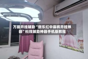 万能开挂辅助“微乐红中麻将开挂神器”科技辅助神器手机版教程