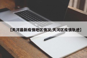 【天河最新疫情地区情况,天河区疫情轨迹】
