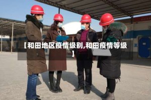 【和田地区疫情级别,和田疫情等级】