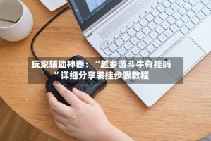 玩家辅助神器：“越乡游斗牛有挂吗”详细分享装挂步骤教程