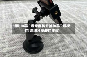 辅助神器“迅奇麻将开挂神器”透视挂!详细分享装挂步骤