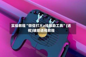 实操教程“微信打大a挂辅助工具”(透视)辅助透视教程