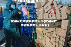 快递可以寄往疫情地区吗(快递可以寄往疫情地区吗现在)